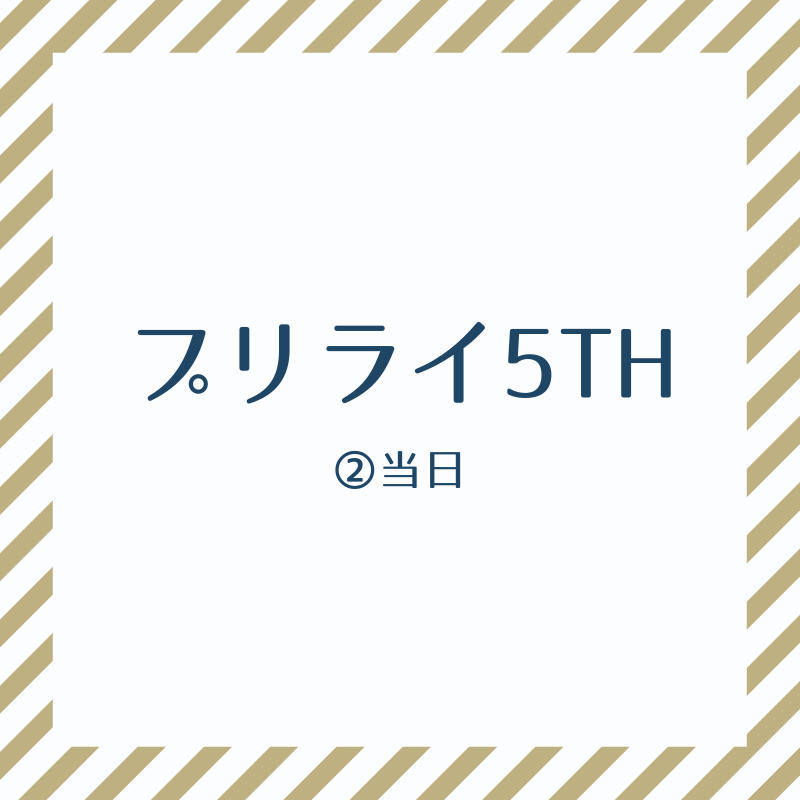 プリライ5thレポ 当日ライブ オタ活が８割